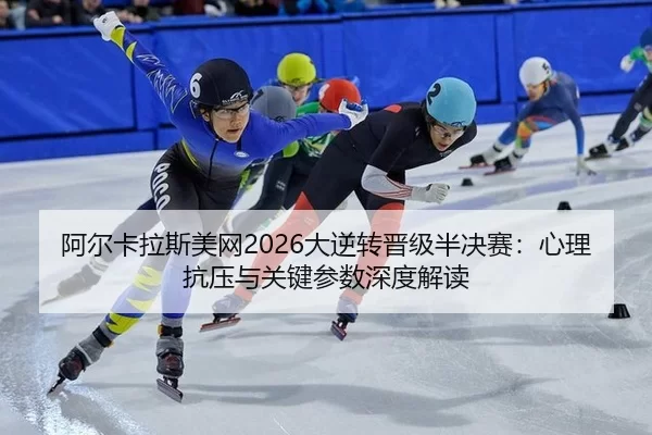 阿尔卡拉斯美网2026大逆转晋级半决赛：心理抗压与关键参数深度解读
