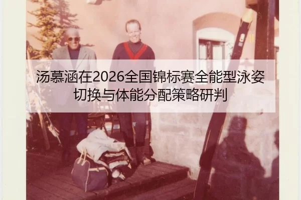 汤慕涵在2026全国锦标赛全能型泳姿切换与体能分配策略研判