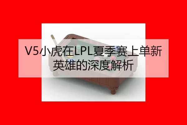 V5小虎在LPL夏季赛上单新英雄的深度解析