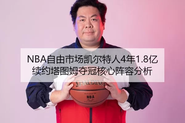 NBA自由市场凯尔特人4年1.8亿续约塔图姆夺冠核心阵容分析